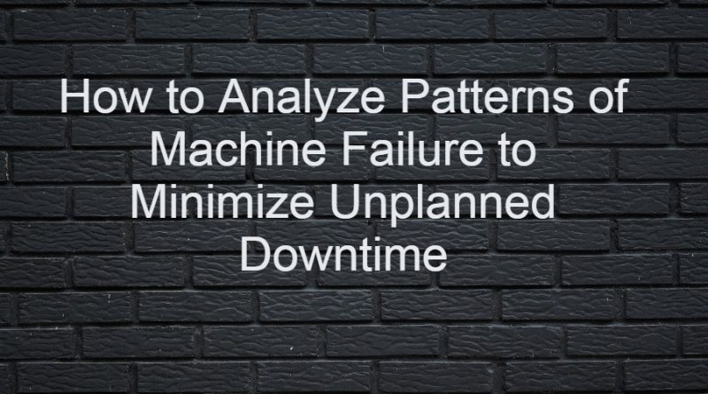 How to Analyze Patterns of Machine Failure to Minimize Unplanned Downtime
