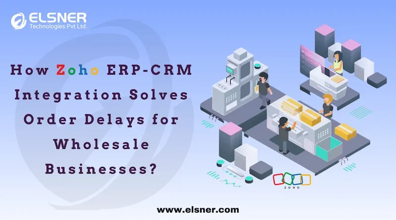 How Zoho ERP-CRM Integration Solves Order Delays for Wholesale Businesses
